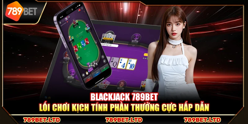 Blackjack 789Bet – Lối chơi kịch tính phần thưởng cực hấp dẫn