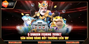 5 Dragon Fishing 789Bet – Săn rồng vàng hốt thưởng liền tay