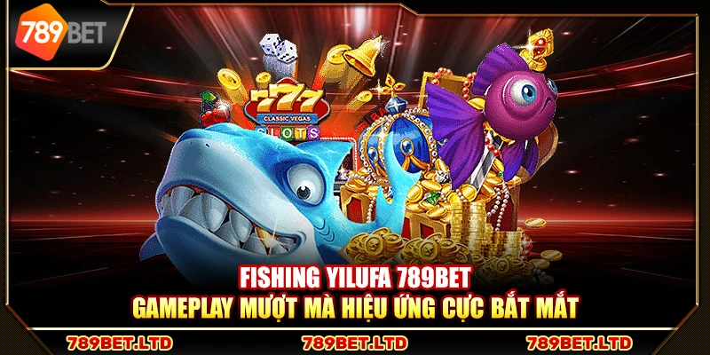 Fishing Yilufa 789Bet – Gameplay mượt mà hiệu ứng cực bắt mắt